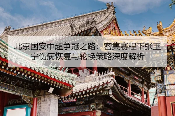 北京国安中超争冠之路：密集赛程下张玉宁伤病恢复与轮换策略深度解析