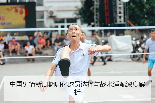 中国男篮新周期归化球员选择与战术适配深度解析