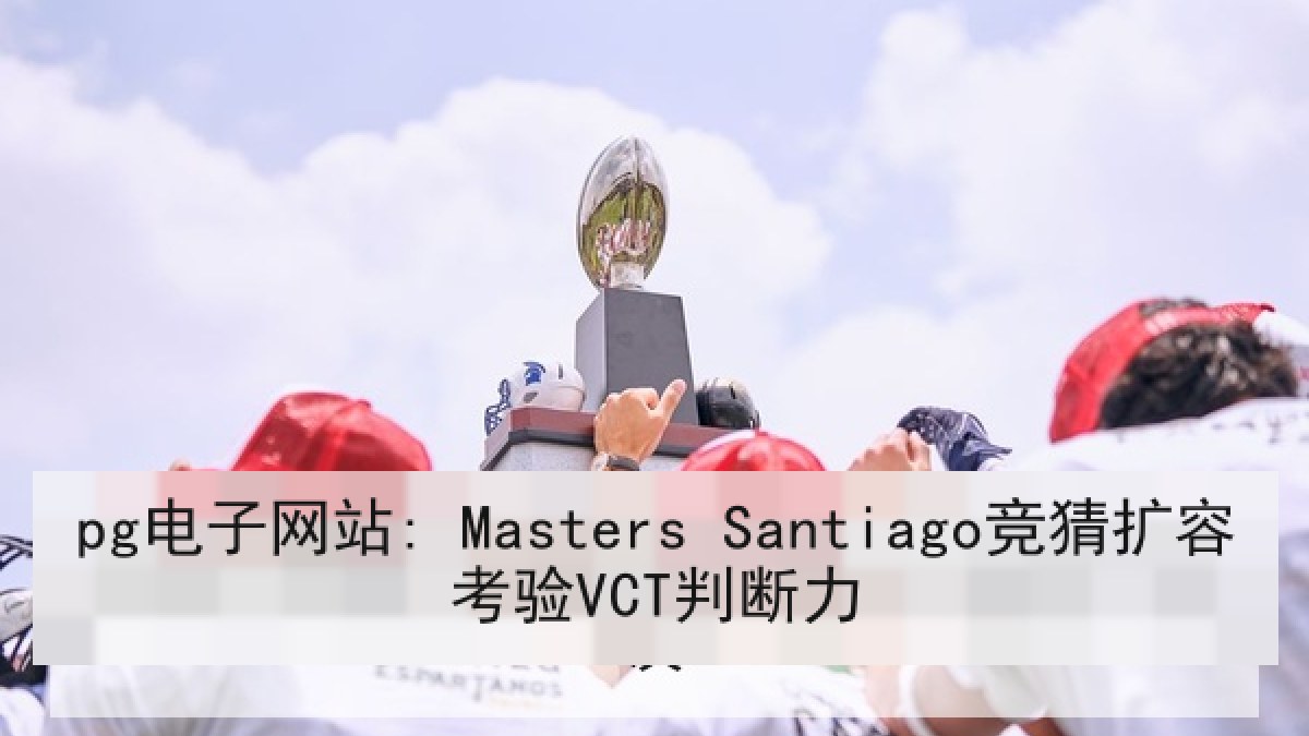 pg电子网站: Masters Santiago竞猜扩容考验VCT判断力 pg电子网站: Masters Santiago竞猜扩容考验VCT判断力