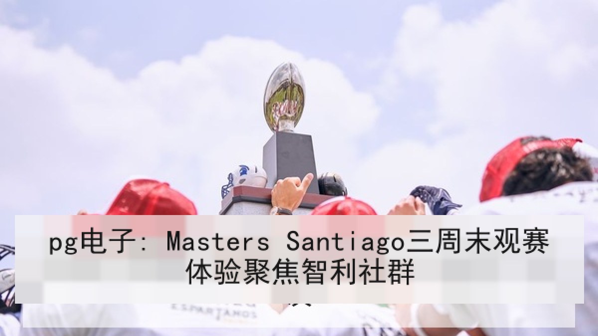 pg电子: Masters Santiago三周末观赛体验聚焦智利社群 pg电子: Masters Santiago三周末观赛体验聚焦智利社群
