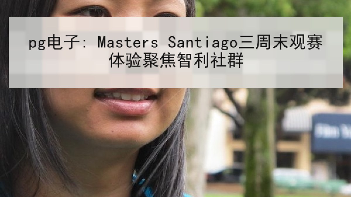 pg电子: Masters Santiago三周末观赛体验聚焦智利社群