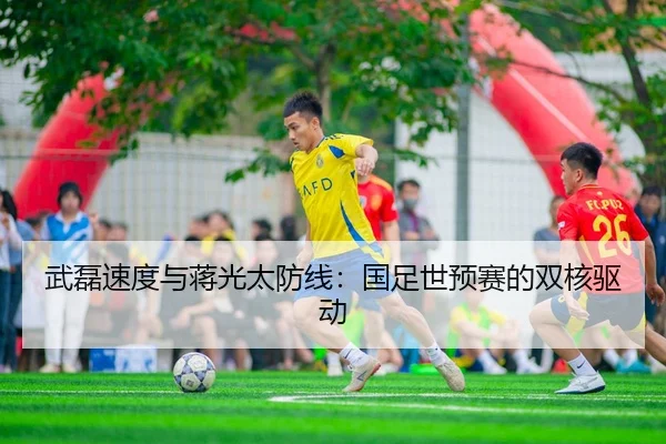 武磊速度与蒋光太防线：国足世预赛的双核驱动