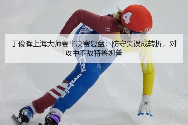 丁俊晖上海大师赛半决赛复盘：防守失误成转折，对攻中不敌特鲁姆普