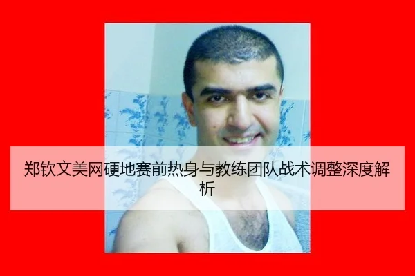 郑钦文美网硬地赛前热身与教练团队战术调整深度解析