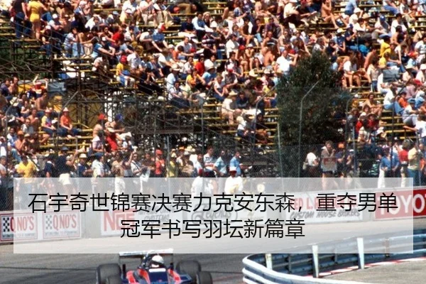 石宇奇世锦赛决赛力克安东森，重夺男单冠军书写羽坛新篇章
