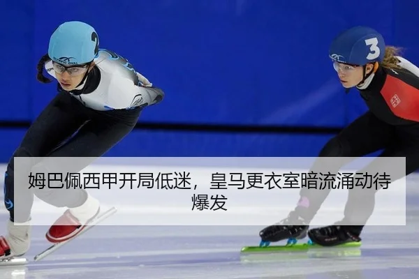 姆巴佩西甲开局低迷，皇马更衣室暗流涌动待爆发