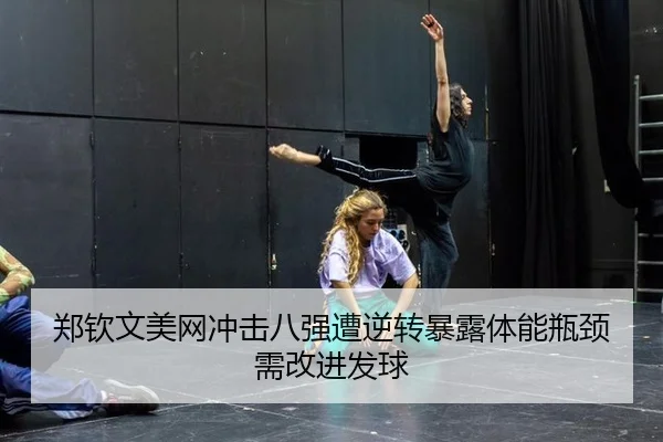 郑钦文美网冲击八强遭逆转暴露体能瓶颈需改进发球