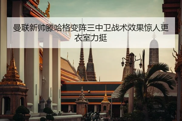 曼联新帅滕哈格变阵三中卫战术效果惊人更衣室力挺