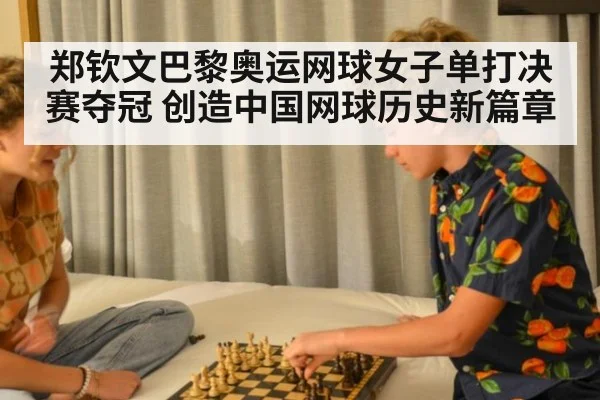 郑钦文巴黎奥运网球女子单打决赛夺冠 创造中国网球历史新篇章