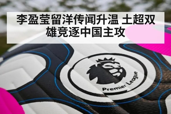 李盈莹留洋传闻升温 土超双雄竞逐中国主攻