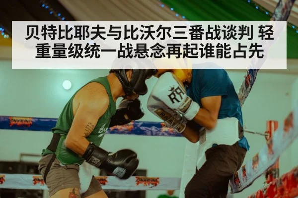 贝特比耶夫与比沃尔三番战谈判 轻重量级统一战悬念再起谁能占先
