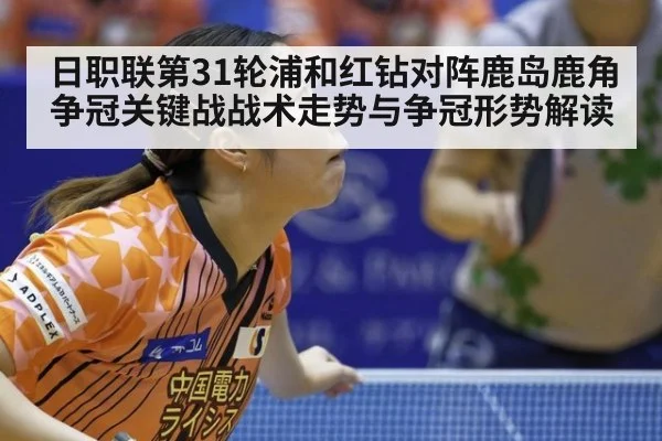 日职联第31轮浦和红钻对阵鹿岛鹿角争冠关键战战术走势与争冠形势解读
